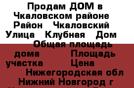 Продам ДОМ в Чкаловском районе › Район ­ Чкаловский › Улица ­ Клубная › Дом ­ 33 › Общая площадь дома ­ 150 › Площадь участка ­ 16 › Цена ­ 2 500 000 - Нижегородская обл., Нижний Новгород г. Недвижимость » Дома, коттеджи, дачи продажа   . Нижегородская обл.